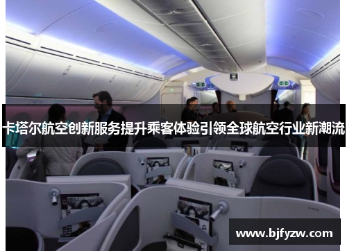 卡塔尔航空创新服务提升乘客体验引领全球航空行业新潮流